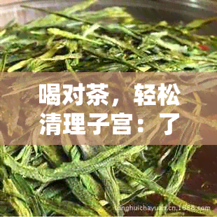 喝对茶，轻松清理子宫：了解哪些茶对子宫健有益及如何正确饮用