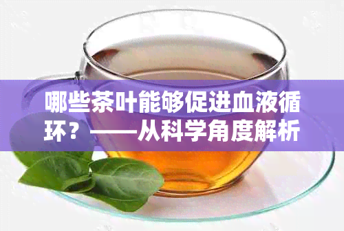 哪些茶叶能够促进血液循环？——从科学角度解析茶对血管健的影响