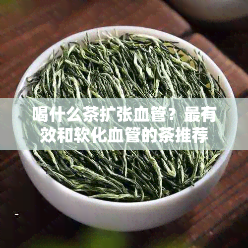 喝什么茶扩张血管？最有效和软化血管的茶推荐