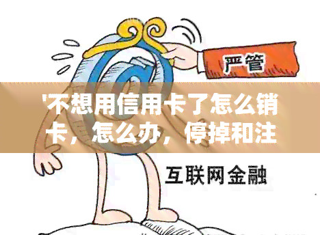 '不想用信用卡了怎么销卡，怎么办，停掉和注销'