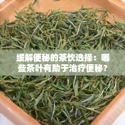 缓解便秘的茶饮选择：哪些茶叶有助于治疗便秘？