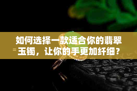 如何选择一款适合你的翡翠玉镯，让你的手更加纤细？