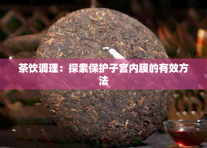 茶饮调理：探索保护子宫内膜的有效方法