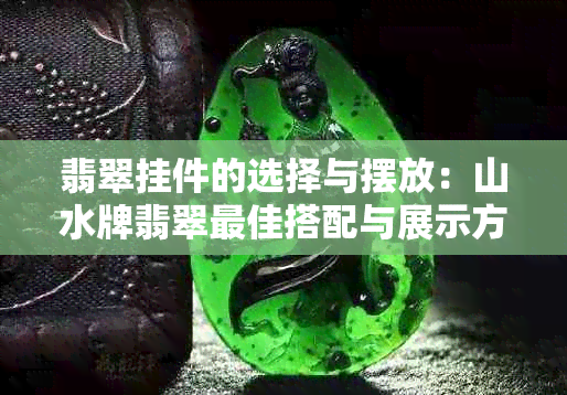 翡翠挂件的选择与摆放：山水牌翡翠更佳搭配与展示方法