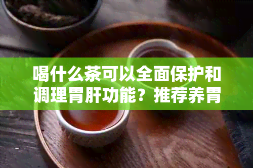 喝什么茶可以全面保护和调理胃肝功能？推荐养胃健脾养肝茶品