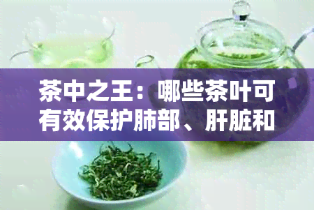 茶中之王：哪些茶叶可有效保护肺部、肝脏和肾脏健？