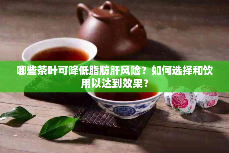 哪些茶叶可降低脂肪肝风险？如何选择和饮用以达到效果？