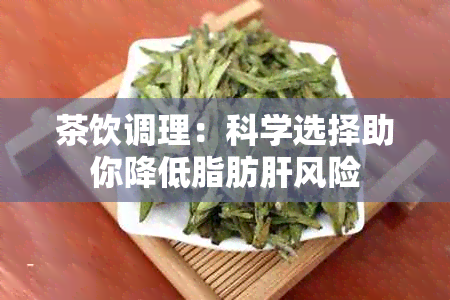 茶饮调理：科学选择助你降低脂肪肝风险