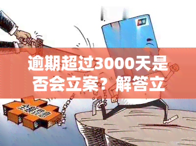 逾期超过3000天是否会立案？解答立案标准、时间及影响因素等相关问题