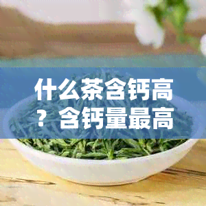 什么茶含钙高？含钙量更高的茶品种是什么？