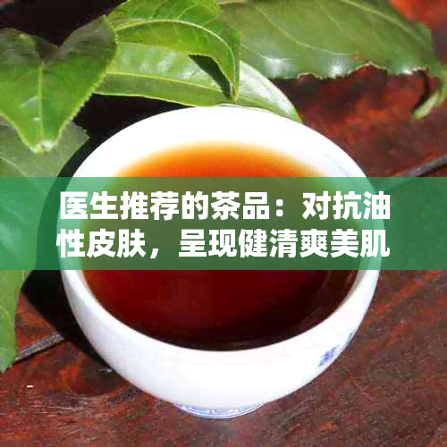 医生推荐的茶品：对抗油性皮肤，呈现健清爽美肌