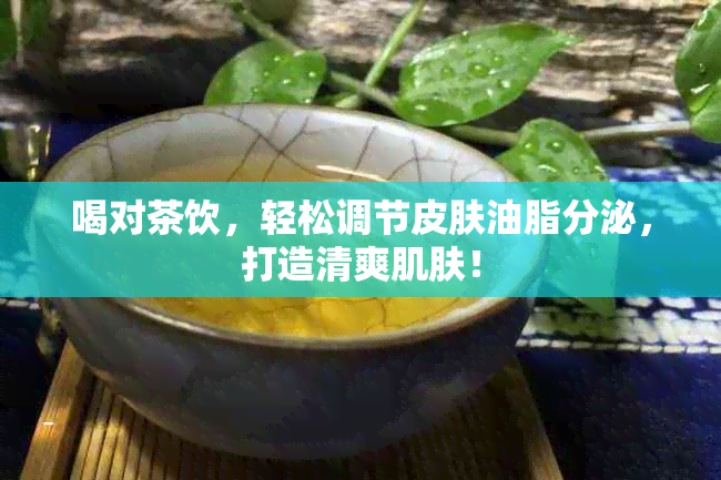 喝对茶饮，轻松调节皮肤油脂分泌，打造清爽肌肤！