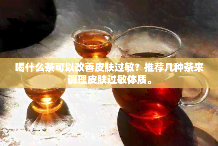 喝什么茶可以改善皮肤过敏？推荐几种茶来调理皮肤过敏体质。