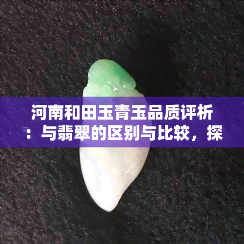 河南和田玉青玉品质评析：与翡翠的区别与比较，探究玉石文化之源