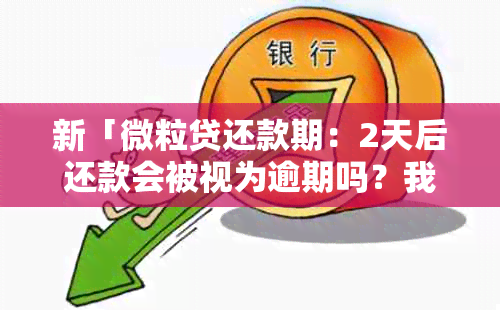 新「微粒贷还款期：2天后还款会被视为逾期吗？我应该如何操作？」