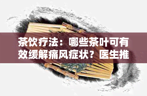 茶饮疗法：哪些茶叶可有效缓解痛风症状？医生推荐的健生活方式