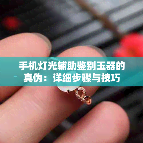 手机灯光辅助鉴别玉器的真伪：详细步骤与技巧