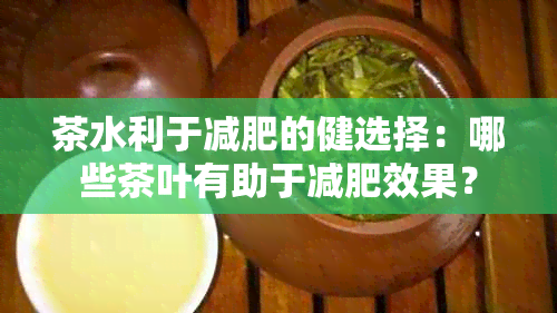 茶水利于减肥的健选择：哪些茶叶有助于减肥效果？