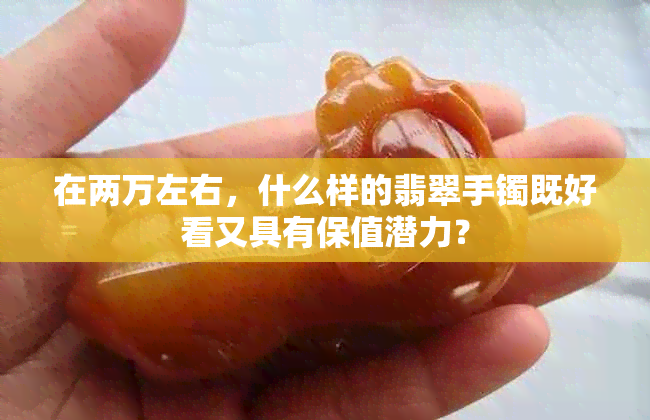 在两万左右，什么样的翡翠手镯既好看又具有保值潜力？