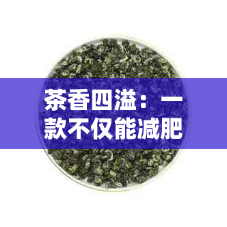 茶香四溢：一款不仅能减肥还有养颜功效的独特茶品推荐