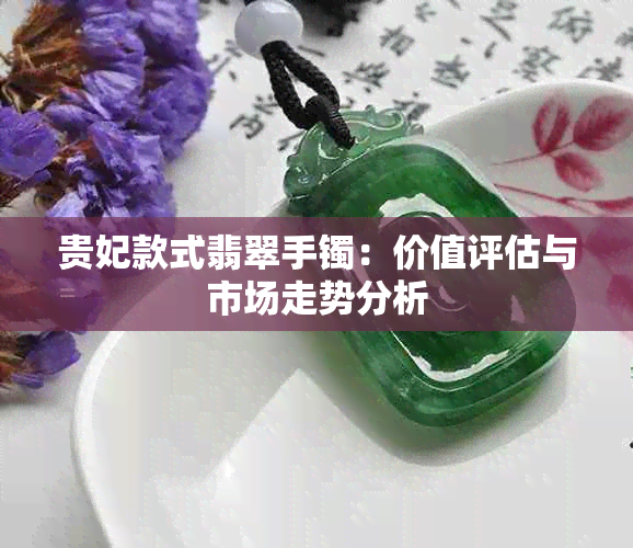 贵妃款式翡翠手镯：价值评估与市场走势分析