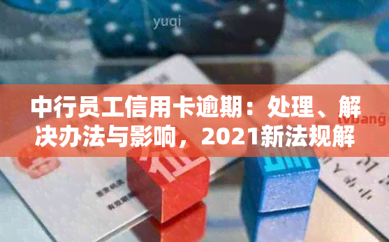 中行员工信用卡逾期：处理、解决办法与影响，2021新法规解读