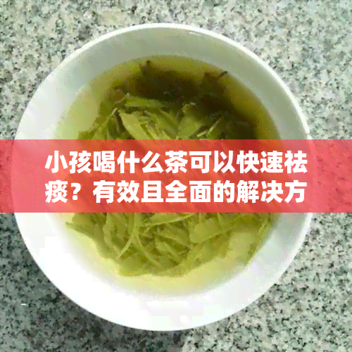 小孩喝什么茶可以快速祛痰？有效且全面的解决方案