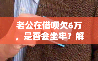 老公在借呗欠6万，是否会坐牢？解决方法是什么？