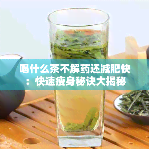 喝什么茶不解还减肥快：快速瘦身秘诀大揭秘