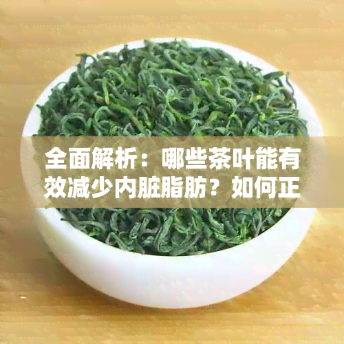 全面解析：哪些茶叶能有效减少内脏脂肪？如何正确饮用以达到效果？