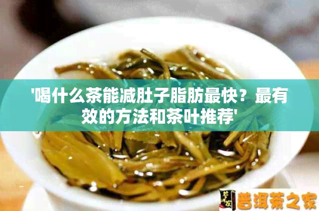 '喝什么茶能减肚子脂肪最快？最有效的方法和茶叶推荐'