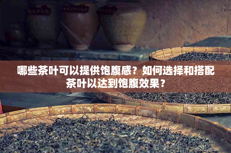 哪些茶叶可以提供饱腹感？如何选择和搭配茶叶以达到饱腹效果？