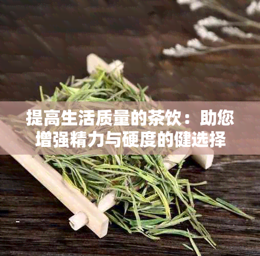 提高生活质量的茶饮：助您增强精力与硬度的健选择