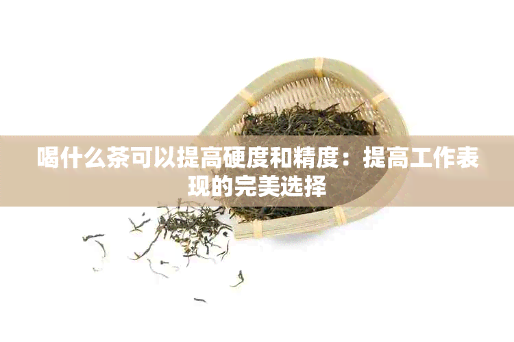 喝什么茶可以提高硬度和精度：提高工作表现的完美选择