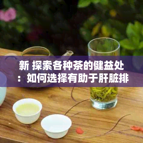 新 探索各种茶的健益处：如何选择有助于肝脏排的茶饮