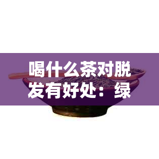 喝什么茶对脱发有好处：绿茶、黑茶、红茶、花草茶