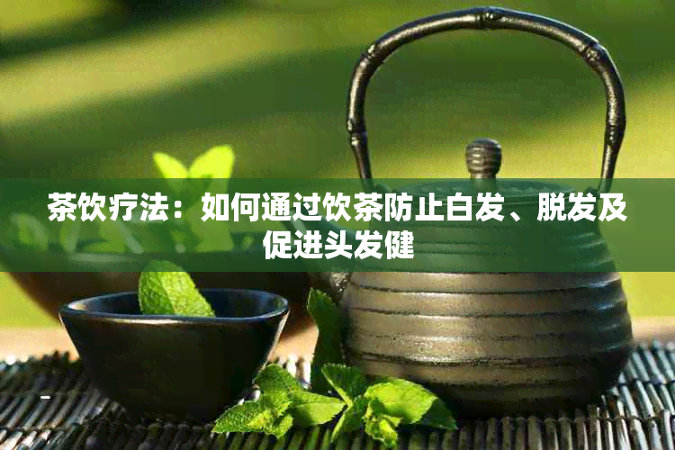 茶饮疗法：如何通过饮茶防止白发、脱发及促进头发健