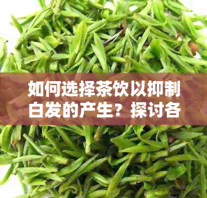 如何选择茶饮以抑制白发的产生？探讨各种茶对白发生长的影响及饮用方案