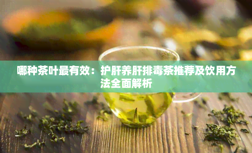 哪种茶叶最有效：护肝养肝排茶推荐及饮用方法全面解析