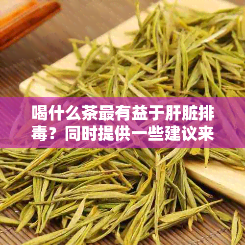 喝什么茶最有益于肝脏排？同时提供一些建议来选择最适合你的茶。