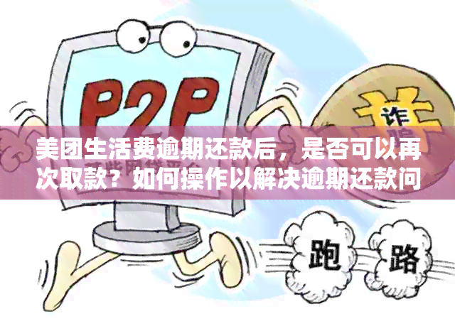 美团生活费逾期还款后，是否可以再次取款？如何操作以解决逾期还款问题？