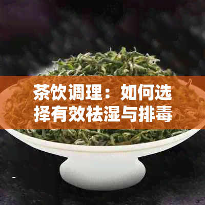 茶饮调理：如何选择有效祛湿与排饮品，保持身体健