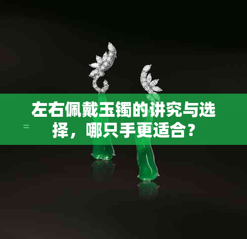 左右佩戴玉镯的讲究与选择，哪只手更适合？