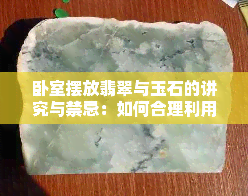 卧室摆放翡翠与玉石的讲究与禁忌：如何合理利用空间打造舒适环境