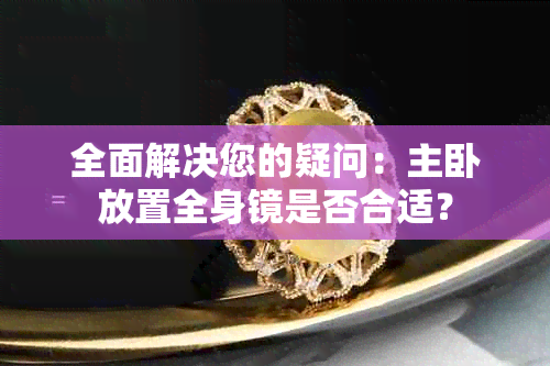 全面解决您的疑问：主卧放置全身镜是否合适？