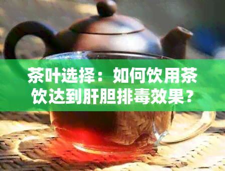 茶叶选择：如何饮用茶饮达到肝胆排效果？