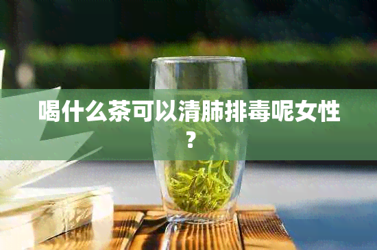 喝什么茶可以清肺排呢女性？