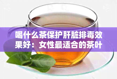 喝什么茶保护肝脏排效果好：女性最适合的茶叶推荐