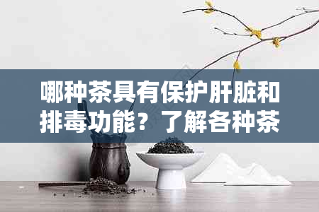 哪种茶具有保护肝脏和排功能？了解各种茶叶及其益处以选择最适合您的茶