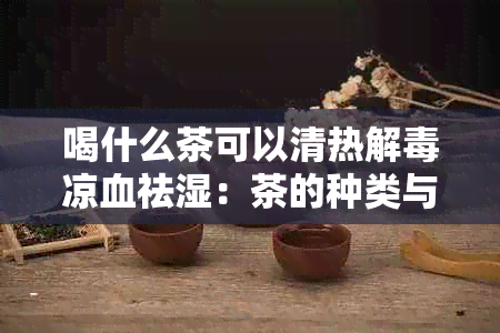 喝什么茶可以清热解凉血祛湿：茶的种类与功效